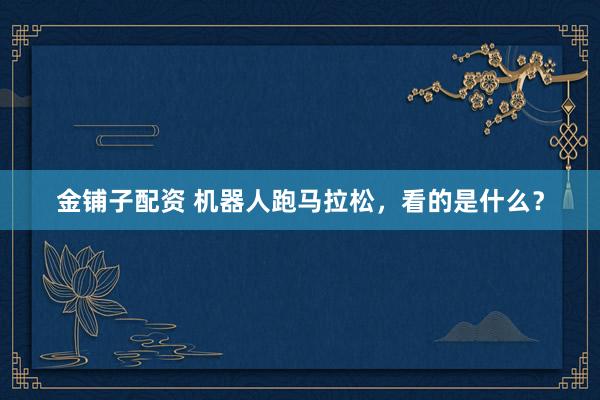 金铺子配资 机器人跑马拉松，看的是什么？