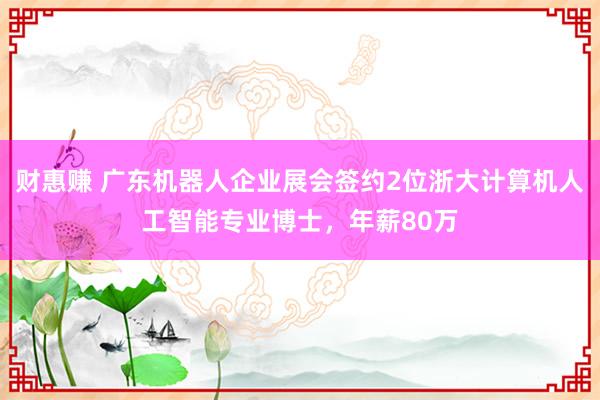 财惠赚 广东机器人企业展会签约2位浙大计算机人工智能专业博士，年薪80万