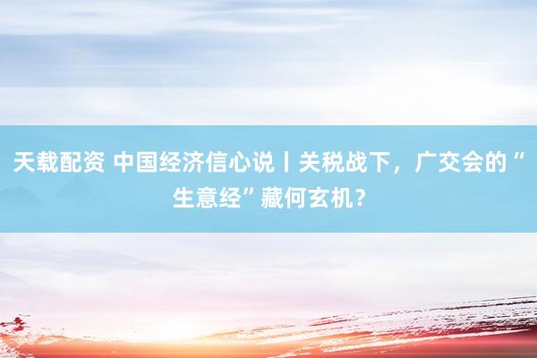 天载配资 中国经济信心说丨关税战下，广交会的“生意经”藏何玄机？