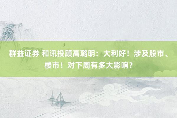 群益证券 和讯投顾高璐明：大利好！涉及股市、楼市！对下周有多大影响？