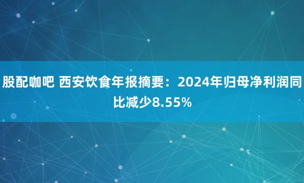 股配咖吧 西安饮食年报摘要：2024年归母净利润同比减少8.55%