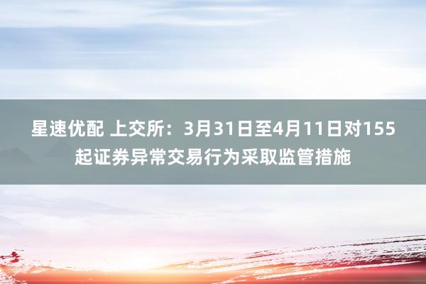 星速优配 上交所：3月31日至4月11日对155起证券异常交易行为采取监管措施