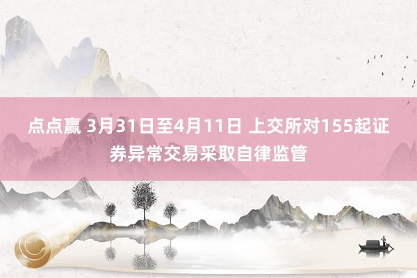 点点赢 3月31日至4月11日 上交所对155起证券异常交易采取自律监管
