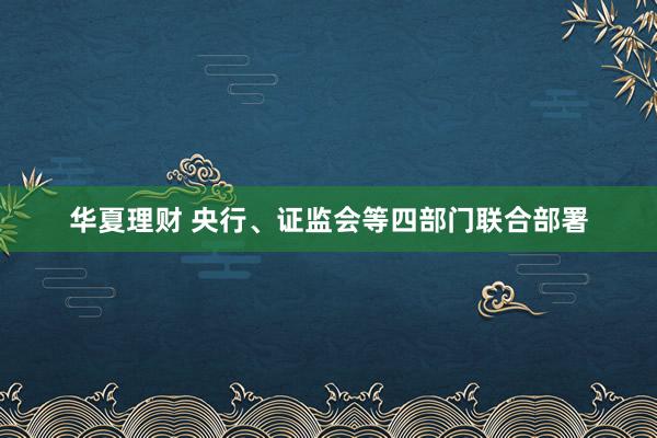 华夏理财 央行、证监会等四部门联合部署