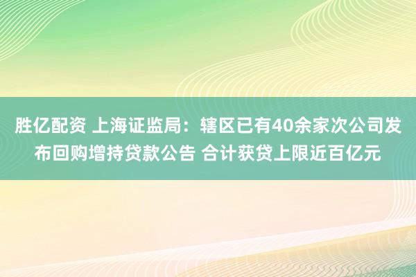 胜亿配资 上海证监局：辖区已有40余家次公司发布回购增持贷款公告 合计获贷上限近百亿元