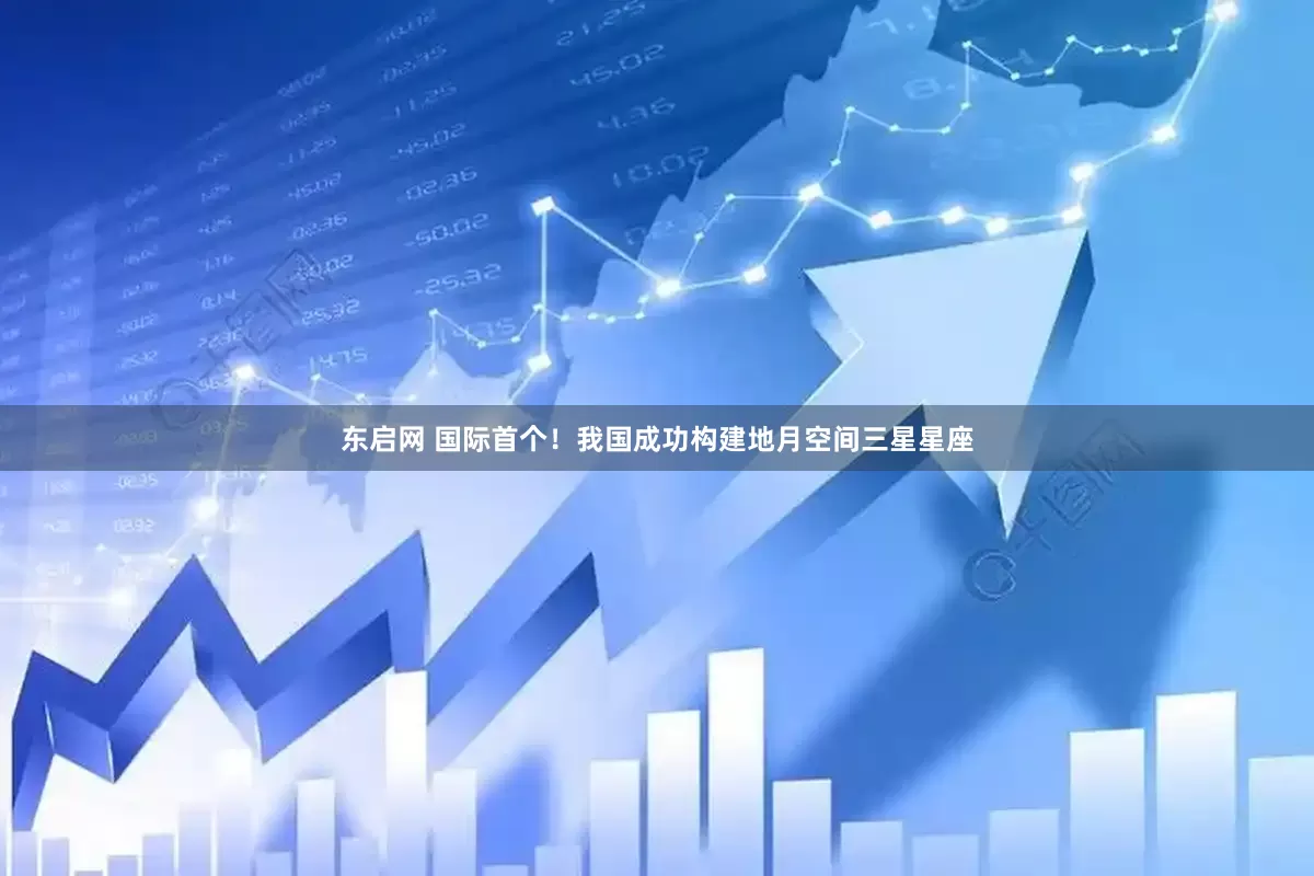 东启网 国际首个！我国成功构建地月空间三星星座