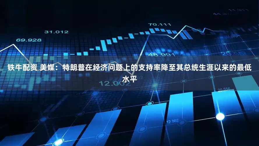 铁牛配资 美媒：特朗普在经济问题上的支持率降至其总统生涯以来的最低水平