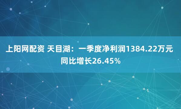 上阳网配资 天目湖：一季度净利润1384.22万元 同比增长26.45%