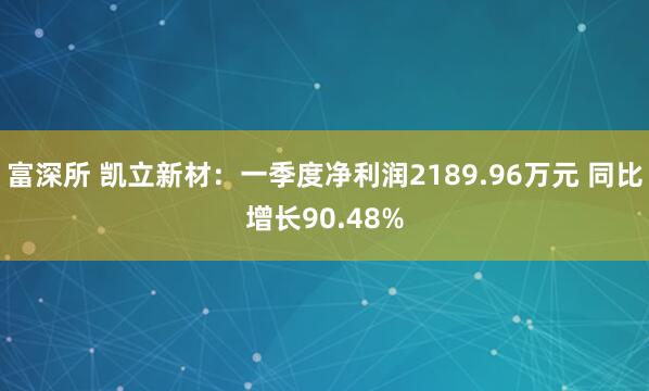 富深所 凯立新材：一季度净利润2189.96万元 同比增长90.48%