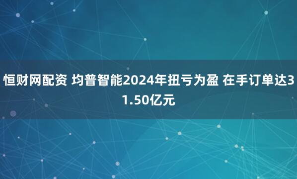 恒财网配资 均普智能2024年扭亏为盈 在手订单达31.50亿元