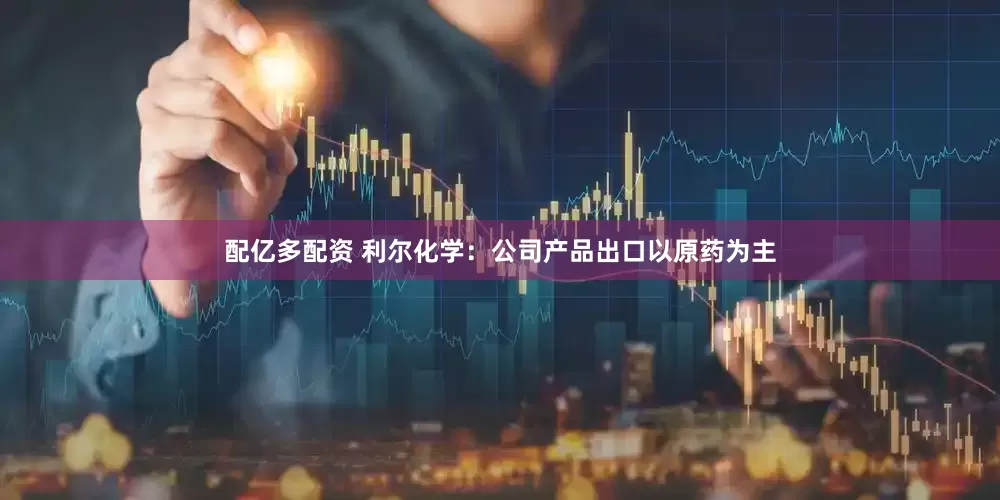 配亿多配资 利尔化学：公司产品出口以原药为主