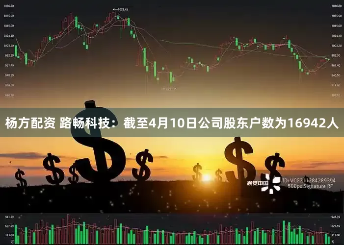 杨方配资 路畅科技：截至4月10日公司股东户数为16942人