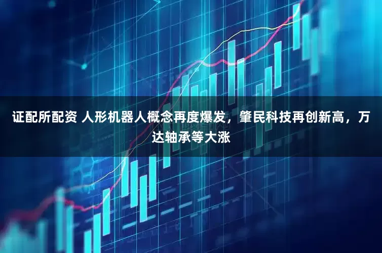 证配所配资 人形机器人概念再度爆发，肇民科技再创新高，万达轴承等大涨