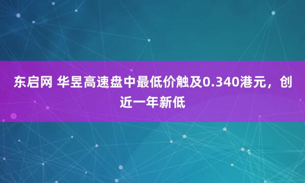 东启网 华昱高速盘中最低价触及0.340港元，创近一年新低