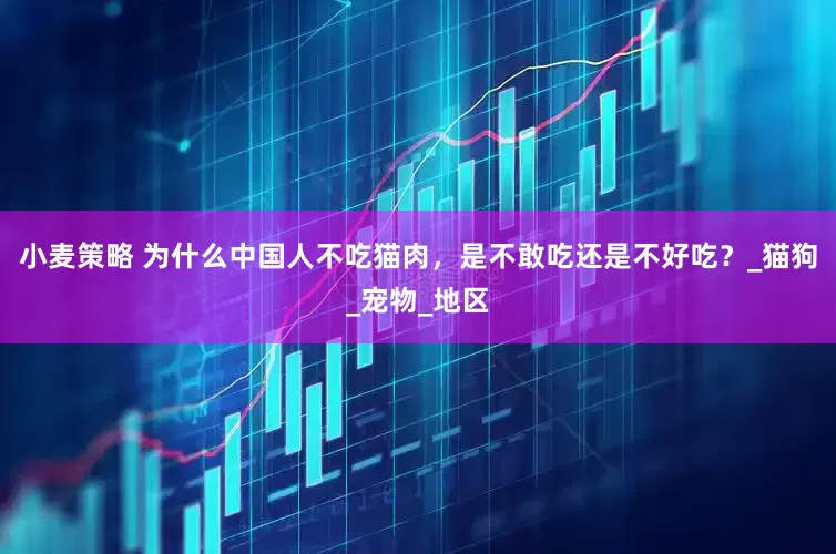 小麦策略 为什么中国人不吃猫肉，是不敢吃还是不好吃？_猫狗_宠物_地区