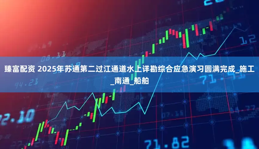 臻富配资 2025年苏通第二过江通道水上详勘综合应急演习圆满完成_施工_南通_船舶