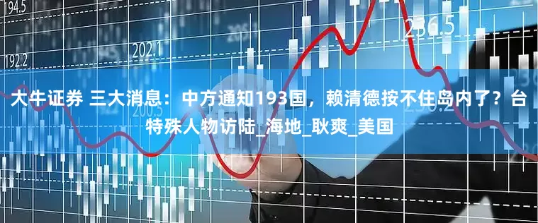 大牛证券 三大消息：中方通知193国，赖清德按不住岛内了？台特殊人物访陆_海地_耿爽_美国