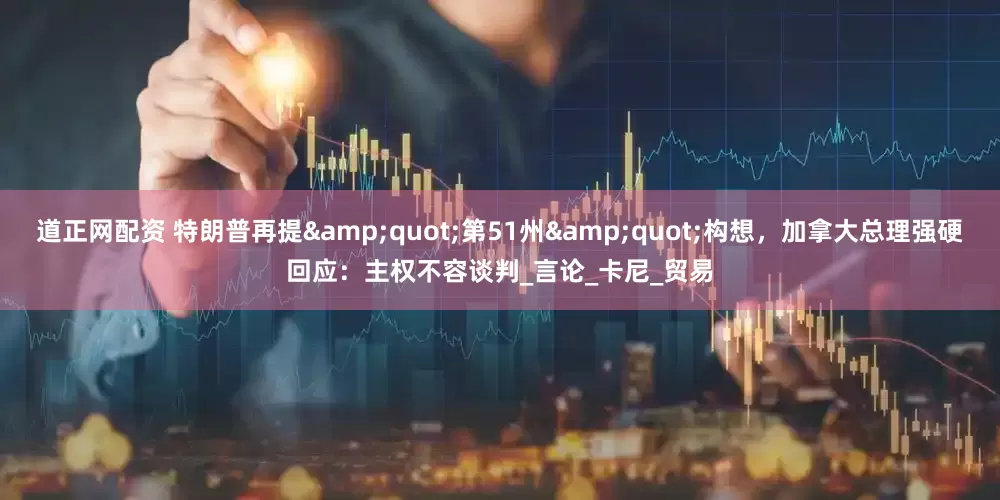 道正网配资 特朗普再提&quot;第51州&quot;构想，加拿大总理强硬回应：主权不容谈判_言论_卡尼_贸易