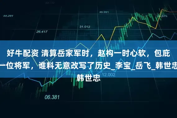 好牛配资 清算岳家军时，赵构一时心软，包庇一位将军，谁料无意改写了历史_李宝_岳飞_韩世忠