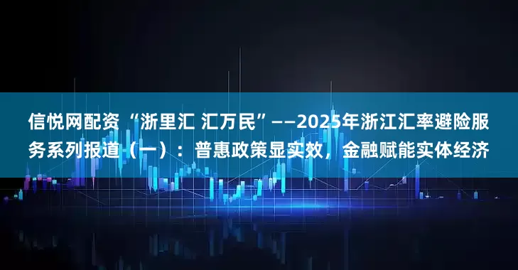 信悦网配资 “浙里汇 汇万民”——2025年浙江汇率避险服务系列报道（一）：普惠政策显实效，金融赋能实体经济
