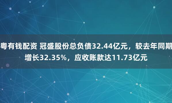 粤有钱配资 冠盛股份总负债32.44亿元，较去年同期增长32.35%，应收账款达11.73亿元