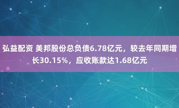 弘益配资 美邦股份总负债6.78亿元，较去年同期增长30.15%，应收账款达1.68亿元