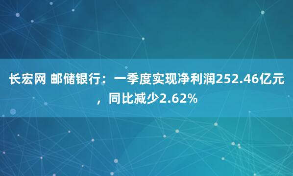 长宏网 邮储银行：一季度实现净利润252.46亿元，同比减少2.62%