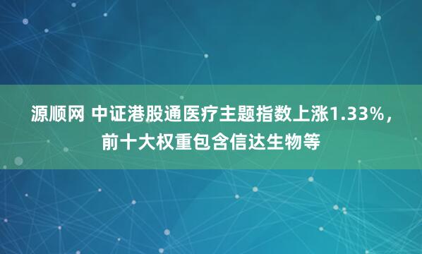 源顺网 中证港股通医疗主题指数上涨1.33%，前十大权重包含信达生物等