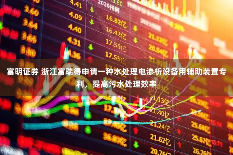 富明证券 浙江富瑞得申请一种水处理电渗析设备用辅助装置专利，提高污水处理效率