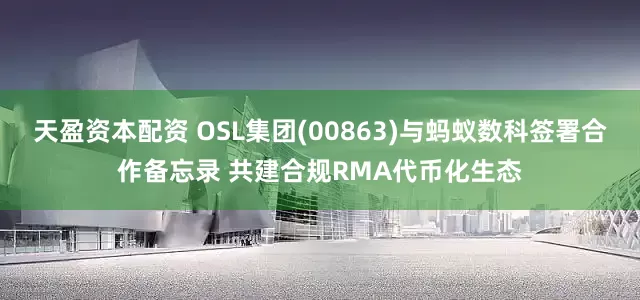 天盈资本配资 OSL集团(00863)与蚂蚁数科签署合作备忘录 共建合规RMA代币化生态