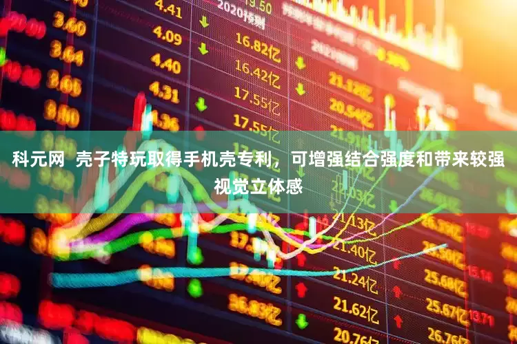 科元网  壳子特玩取得手机壳专利，可增强结合强度和带来较强视觉立体感