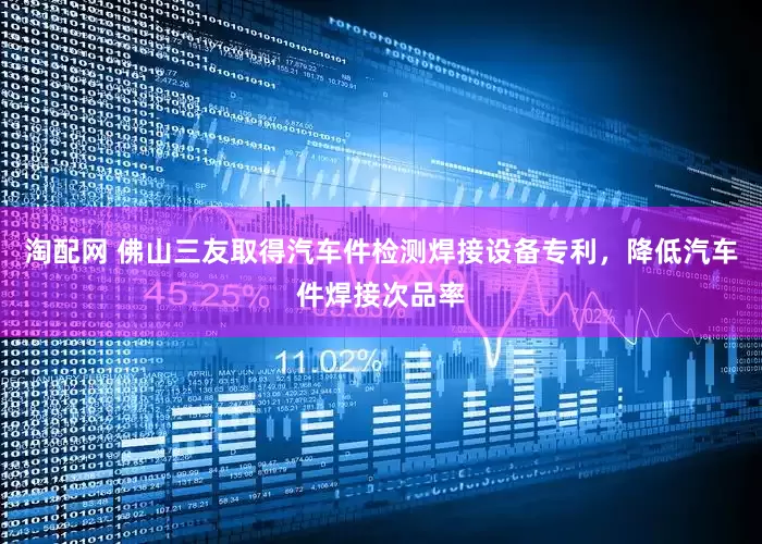 淘配网 佛山三友取得汽车件检测焊接设备专利，降低汽车件焊接次品率