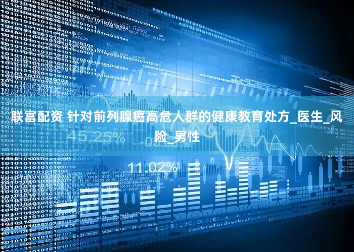 联富配资 针对前列腺癌高危人群的健康教育处方_医生_风险_男性