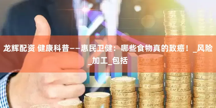龙辉配资 健康科普——惠民卫健：哪些食物真的致癌！_风险_加工_包括