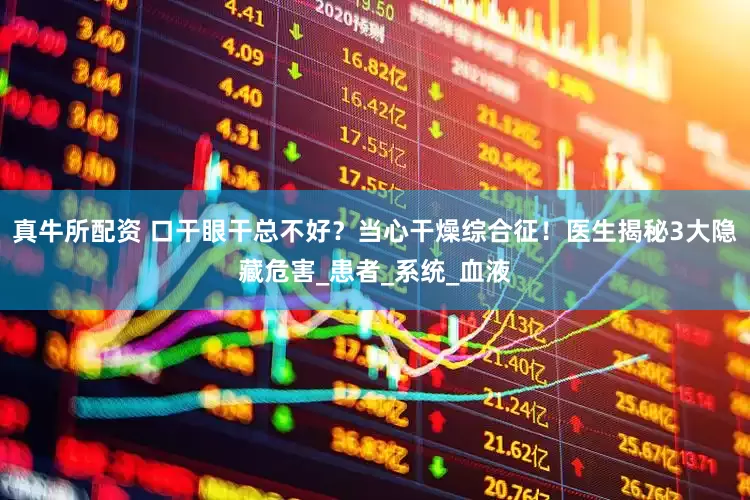 真牛所配资 口干眼干总不好？当心干燥综合征！医生揭秘3大隐藏危害_患者_系统_血液