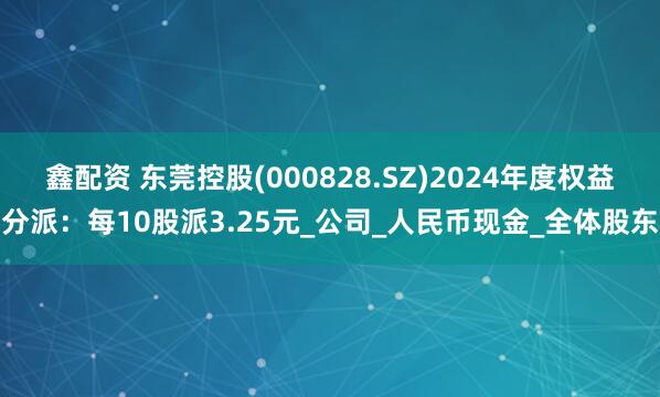 鑫配资 东莞控股(000828.SZ)2024年度权益分派：每10股派3.25元_公司_人民币现金_全体股东