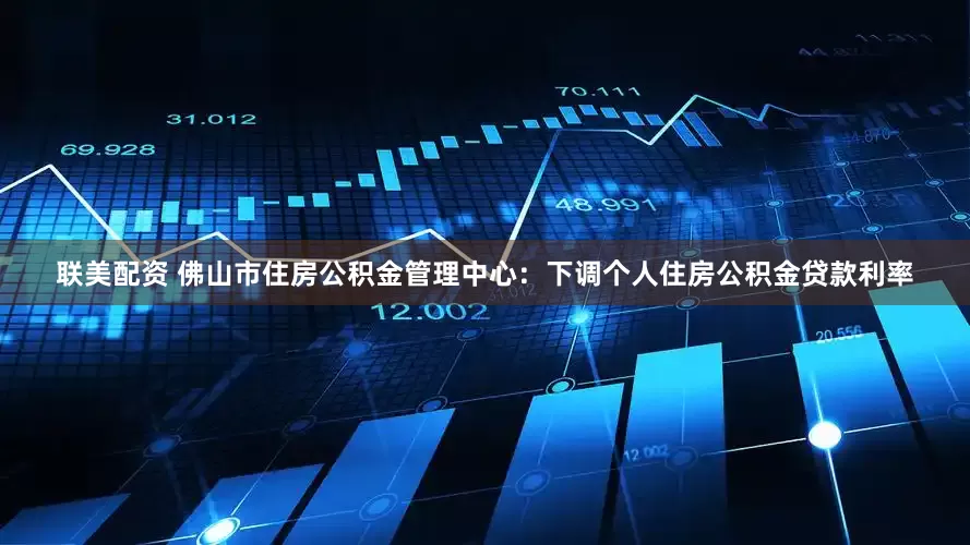联美配资 佛山市住房公积金管理中心：下调个人住房公积金贷款利率