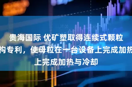 贵海国际 优矿塑取得连续式颗粒上料机构专利，使母粒在一台设备上完成加热与冷却