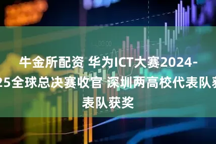 牛金所配资 华为ICT大赛2024-2025全球总决赛收官 深圳两高校代表队获奖