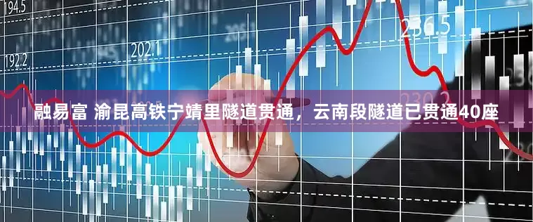 融易富 渝昆高铁宁靖里隧道贯通，云南段隧道已贯通40座
