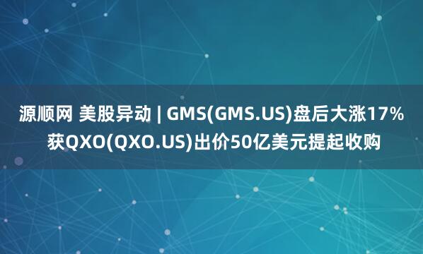 源顺网 美股异动 | GMS(GMS.US)盘后大涨17% 获QXO(QXO.US)出价50亿美元提起收购