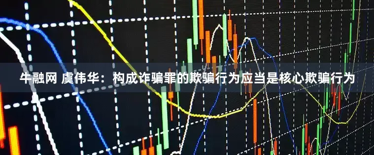牛融网 虞伟华：构成诈骗罪的欺骗行为应当是核心欺骗行为