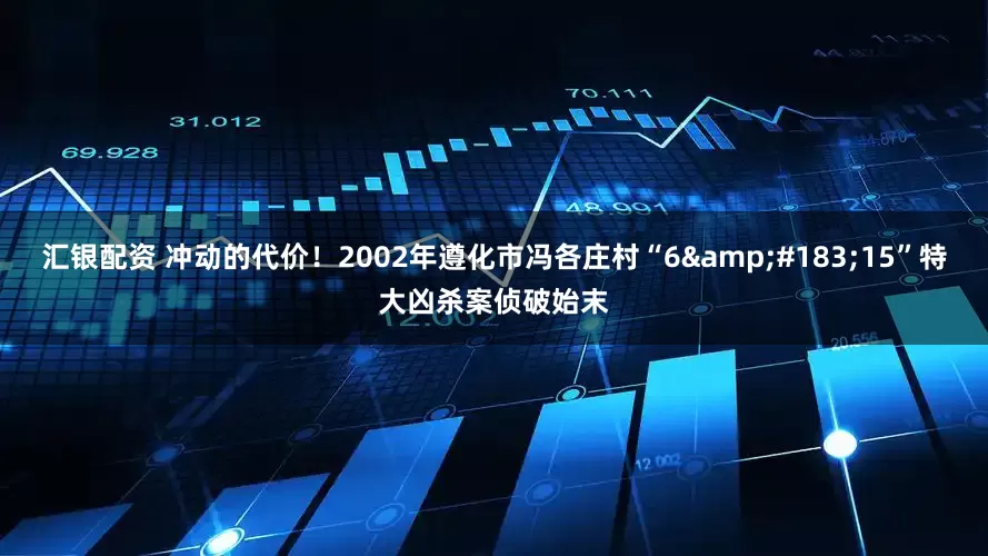 汇银配资 冲动的代价！2002年遵化市冯各庄村“6&#183;15”特大凶杀案侦破始末