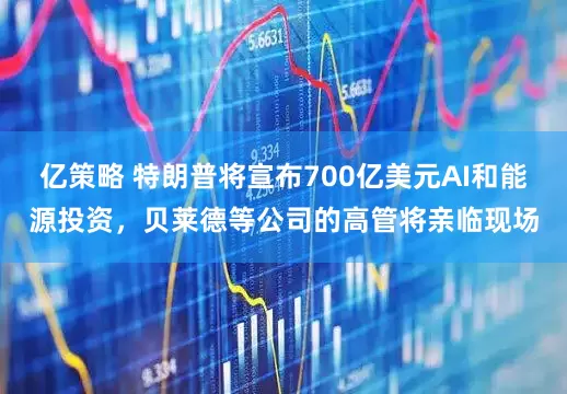 亿策略 特朗普将宣布700亿美元AI和能源投资，贝莱德等公司的高管将亲临现场