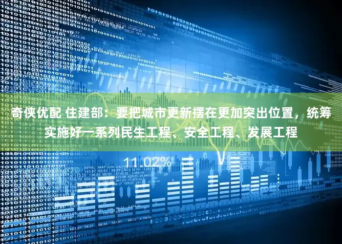 奇侠优配 住建部：要把城市更新摆在更加突出位置，统筹实施好一系列民生工程、安全工程、发展工程