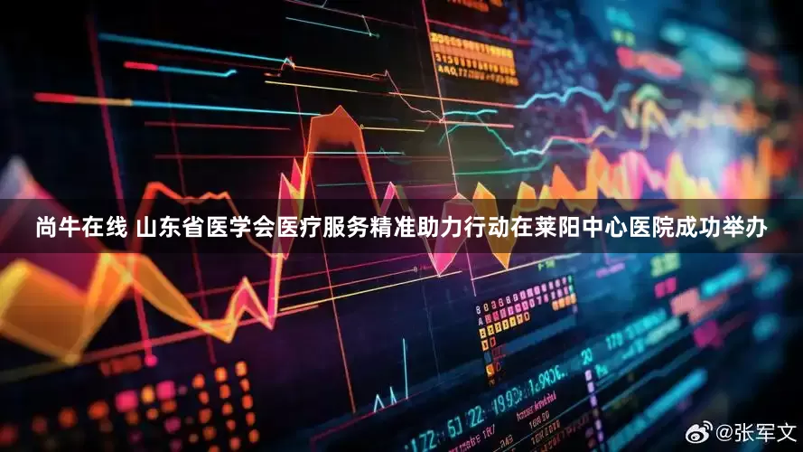 尚牛在线 山东省医学会医疗服务精准助力行动在莱阳中心医院成功举办