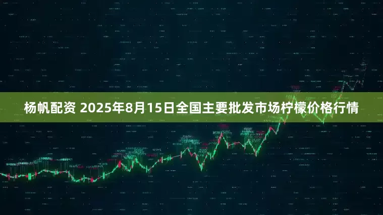 杨帆配资 2025年8月15日全国主要批发市场柠檬价格行情