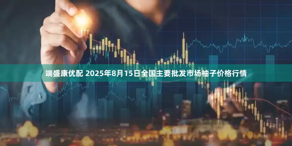 端盛康优配 2025年8月15日全国主要批发市场柚子价格行情
