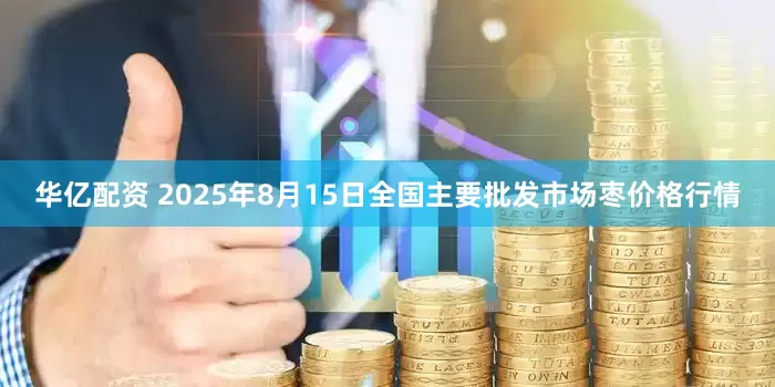 华亿配资 2025年8月15日全国主要批发市场枣价格行情