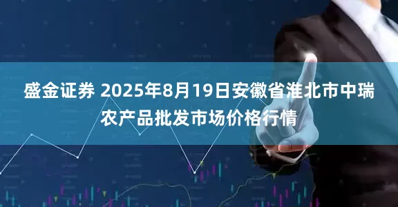 盛金证券 2025年8月19日安徽省淮北市中瑞农产品批发市场价格行情